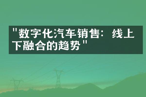 "数字化汽车销售：线上线下融合的趋势"