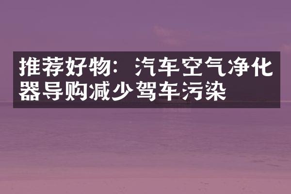 推荐好物：汽车空气净化器导购减少驾车污染