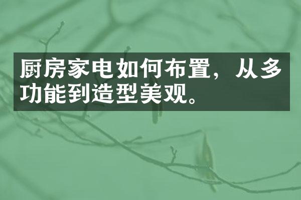 厨房家电如何布置，从多功能到造型美观。