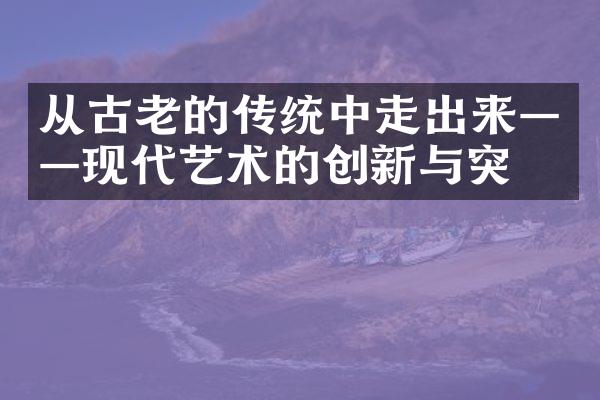 从古老的传统中走出来——现代艺术的创新与突破