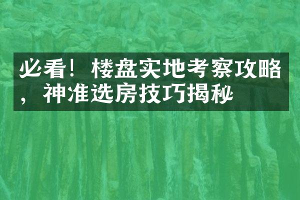 必看！楼盘实地考察攻略，神准选房技巧揭秘