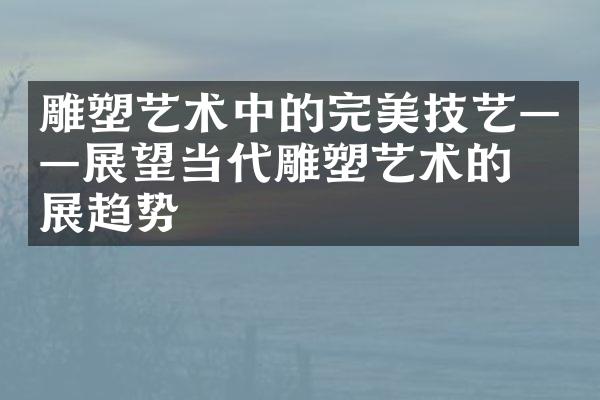 雕塑艺术中的完美技艺——展望当代雕塑艺术的发展趋势