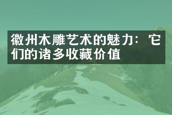 徽州木雕艺术的魅力：它们的诸多收藏价值