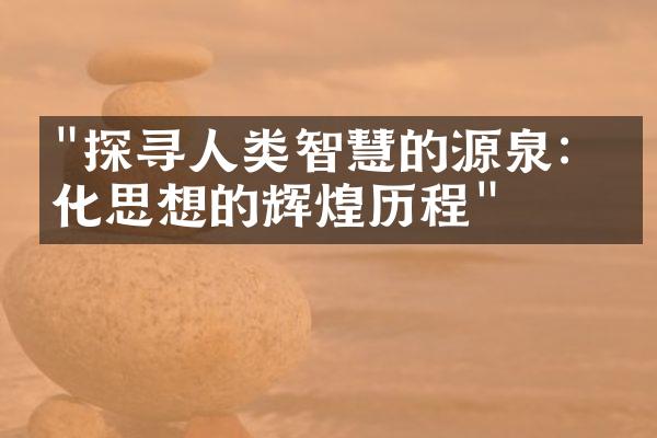 "探寻人类智慧的源泉：文化思想的辉煌历程"