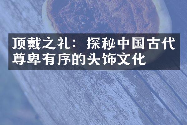 顶戴之礼：探秘中国古代尊卑有序的头饰文化