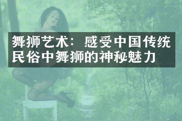 舞狮艺术：感受传统民俗中舞狮的神秘魅力