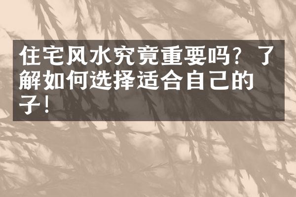 住宅风水究竟重要吗？了解如何选择适合自己的房子！