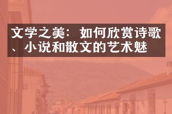 文学之美：如何欣赏诗歌、小说和散文的艺术魅力