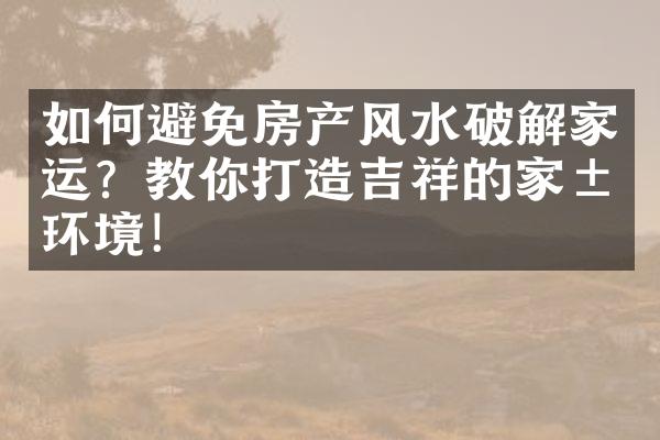 如何避免房产风水破解家运？教你打造吉祥的家居环境！