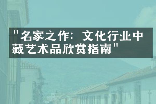 "名家之作：文化行业中珍藏艺术品欣赏指南"