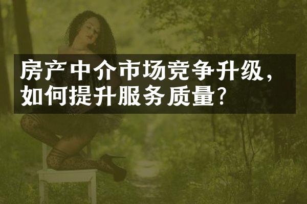 房产中介市场竞争升级，如何提升服务质量？