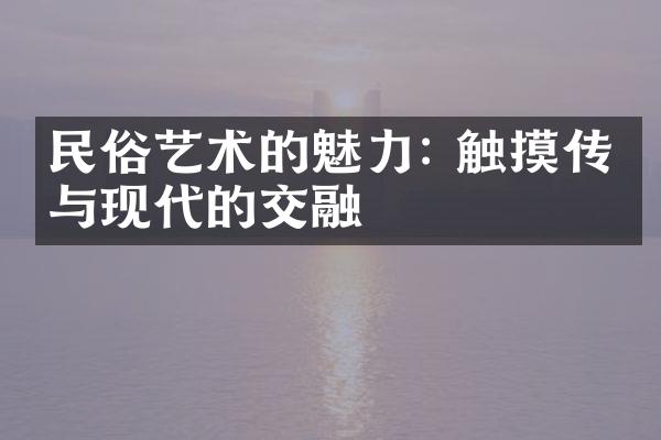 民俗艺术的魅力: 触摸传统与现代的交融