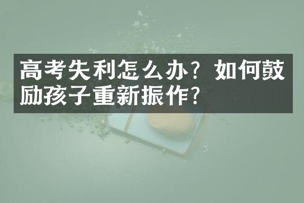 高考失利怎么办？如何鼓励孩子重新振作？