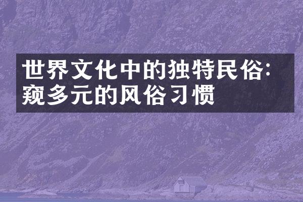 世界文化中的独特民俗: 一窥多元的风俗习惯