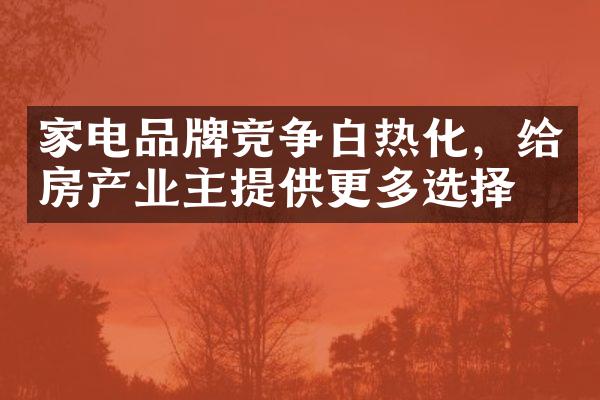 家电品牌竞争白热化，给房产业主提供更多选择