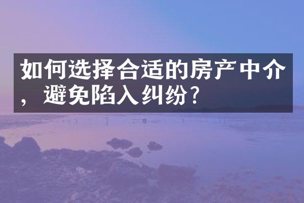 如何选择合适的房产中介，避免陷入纠纷？