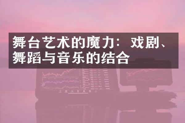 舞台艺术的魔力：戏剧、舞蹈与音乐的结合