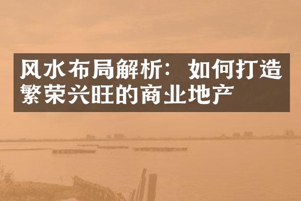 风水布局解析：如何打造繁荣兴旺的商业地产