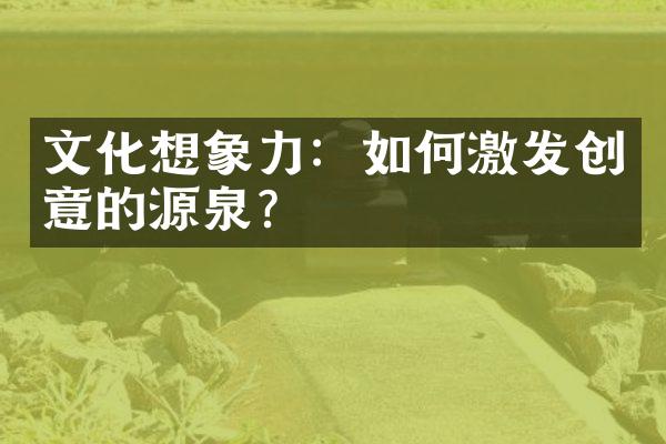 文化想象力：如何激发创意的源泉？