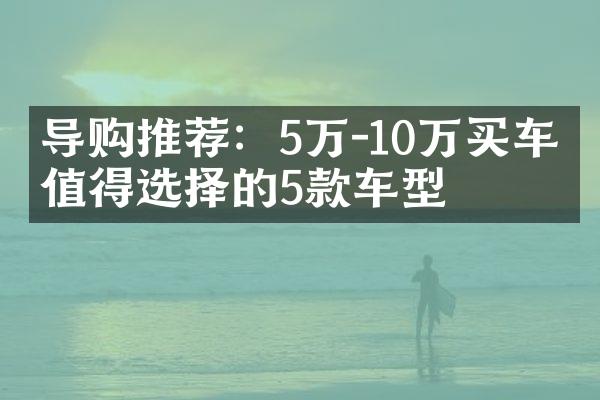 导购推荐：5万-10万买车最值得选择的5款车型