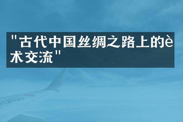 "古代中国丝绸之路上的艺术交流"