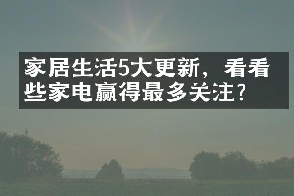 家居生活5大更新，看看哪些家电赢得最多关注？