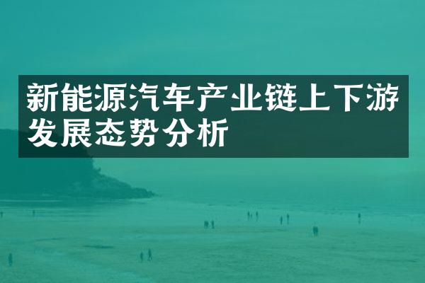 新能源汽车产业链上下游发展态势分析