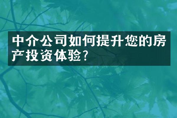 中介公司如何提升您的房产投资体验？