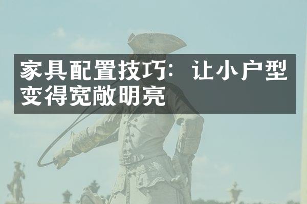 家具配置技巧：让小户型变得宽敞明亮