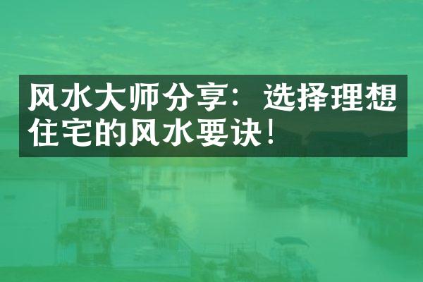 风水大师分享：选择理想住宅的风水要诀！