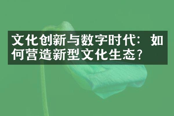 文化创新与数字时代：如何营造新型文化生态？