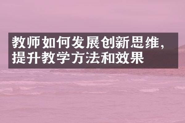 教师如何发展创新思维，提升教学方法和效果