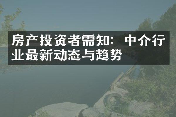 房产投资者需知：中介行业最新动态与趋势