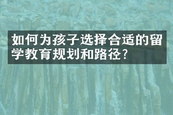 如何为孩子选择合适的留学教育规划和路径？