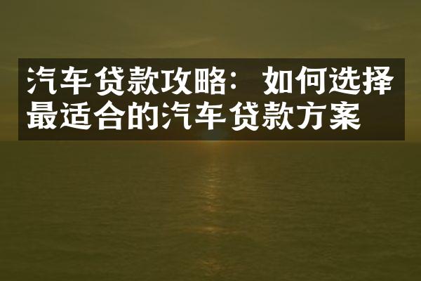 汽车贷款攻略：如何选择最适合的汽车贷款方案？