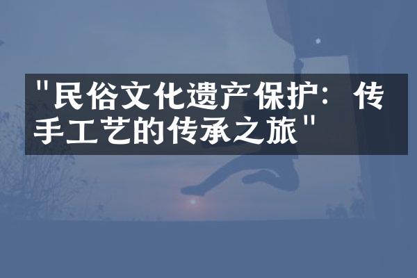 "民俗文化遗产保护：传统手工艺的传承之旅"