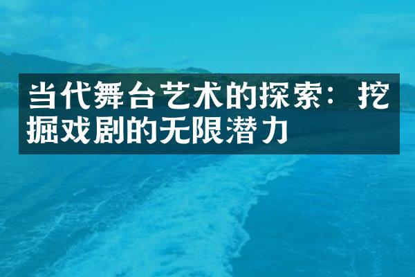 当代舞台艺术的探索：挖掘戏剧的无限潜力