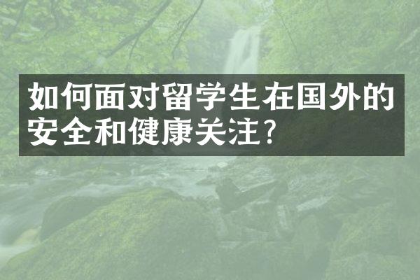 如何面对留学生在国外的安全和健康关注？