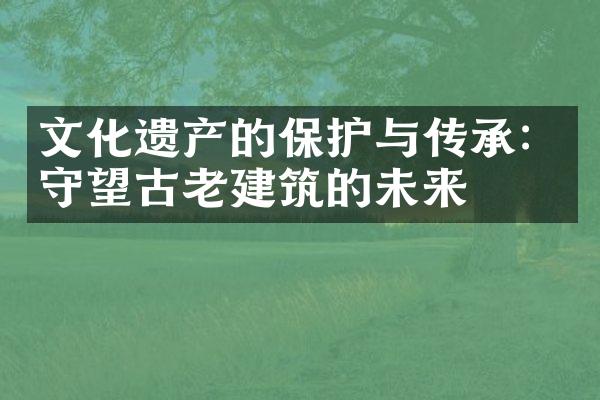 文化遗产的保护与传承：守望古老建筑的未来