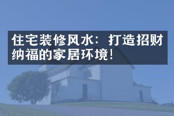 住宅装修风水：打造招财纳福的家居环境！