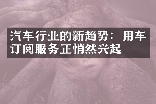 汽车行业的新趋势：用车订阅服务正悄然兴起