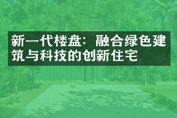 新一代楼盘：融合绿色建筑与科技的创新住宅