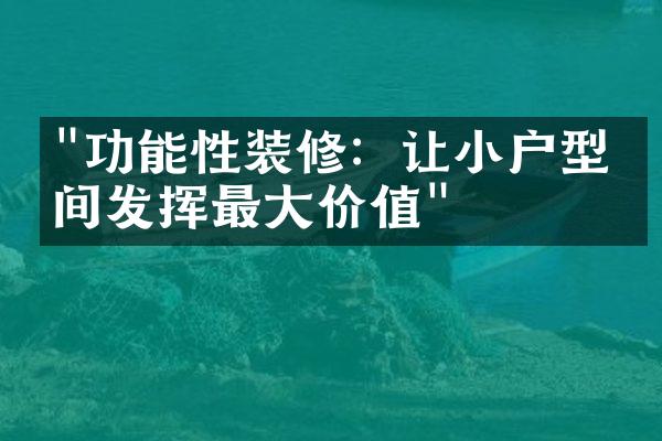 "功能性装修：让小户型空间发挥最大价值"