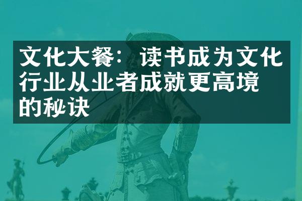 文化大餐：读书成为文化行业从业者成就更高境界的秘诀