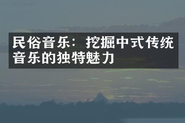 民俗音乐：挖掘中式传统音乐的独特魅力