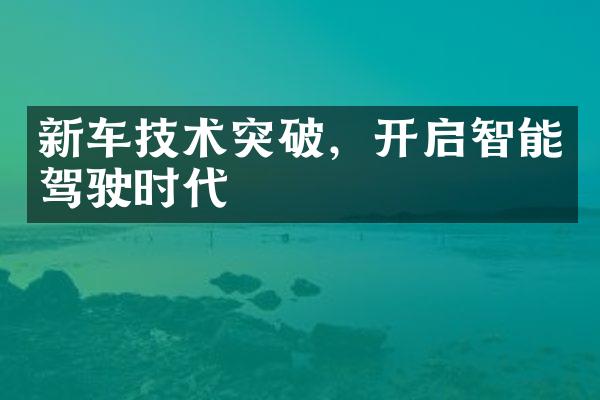 新车技术突破，开启智能驾驶时代