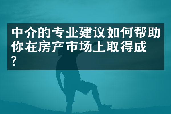 中介的专业建议如何帮助你在房产市场上取得成功？