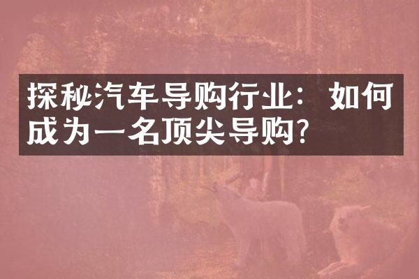 探秘汽车导购行业：如何成为一名顶尖导购？