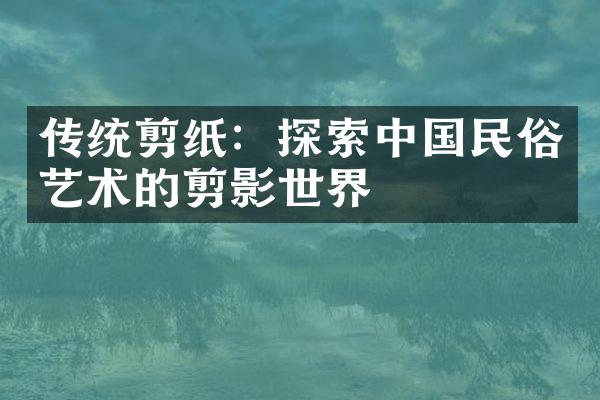 传统剪纸：探索中国民俗艺术的剪影世界