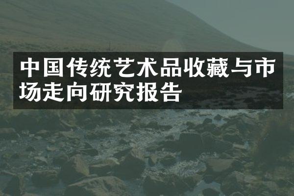 中国传统艺术品收藏与市场走向研究报告